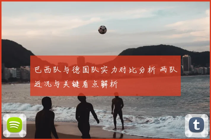 巴西队与德国队实力对比分析 两队近况与关键看点解析