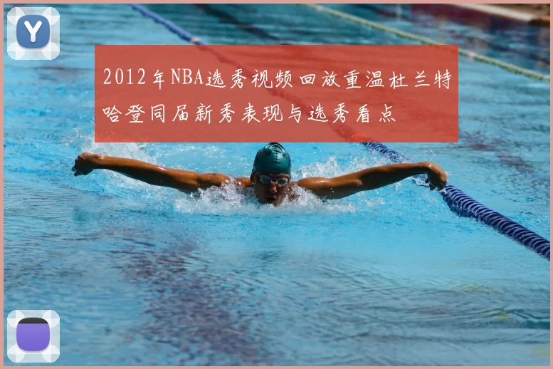 2012年NBA选秀视频回放重温杜兰特哈登同届新秀表现与选秀看点