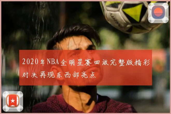 2020年NBA全明星赛回放完整版精彩对决再现东西部亮点