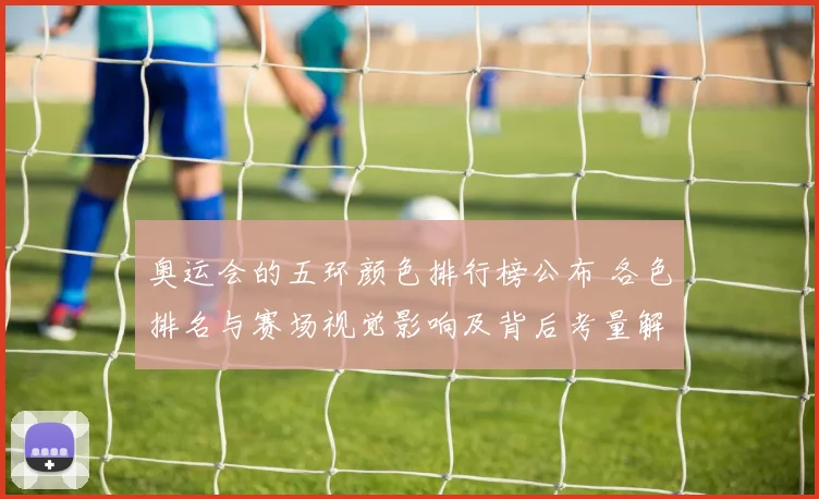 奥运会的五环颜色排行榜公布 各色排名与赛场视觉影响及背后考量解读