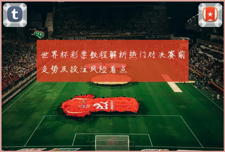世界杯彩票教程解析热门对决赛前走势及投注风险看点