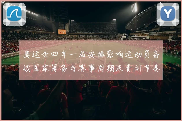 奥运会四年一届安排影响运动员备战国家筹备与赛事周期及青训节奏