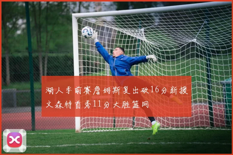 湖人季前赛詹姆斯复出砍16分新援文森特首秀11分大胜篮网