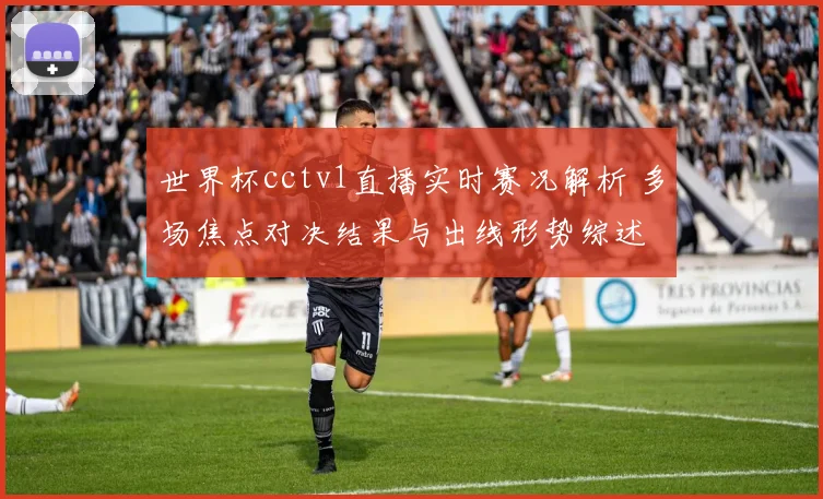 世界杯cctv1直播实时赛况解析 多场焦点对决结果与出线形势综述