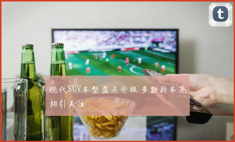 现代SUV车型盘点升级 多款新车亮相引关注