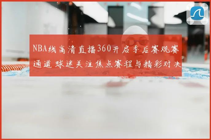 NBA线高清直播360开启季后赛观赛通道 球迷关注焦点赛程与精彩对决