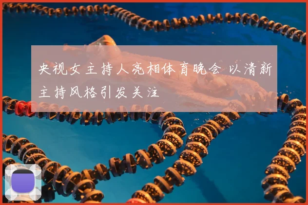 央视女主持人亮相体育晚会 以清新主持风格引发关注