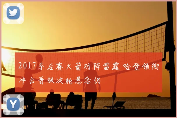 2017季后赛火箭对阵雷霆 哈登领衔冲击晋级次轮悬念仍