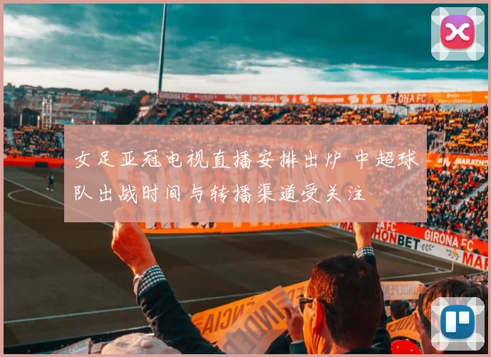 女足亚冠电视直播安排出炉 中超球队出战时间与转播渠道受关注