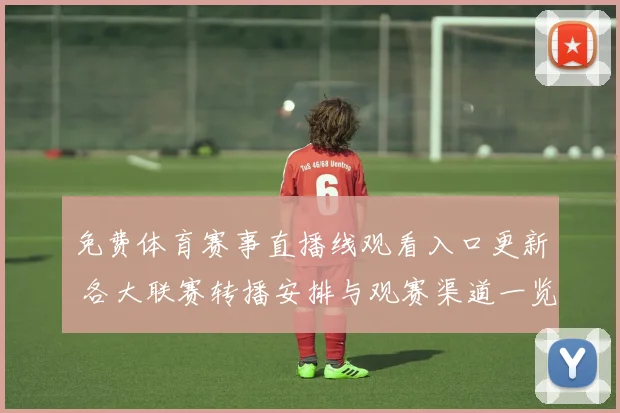 免费体育赛事直播线观看入口更新 各大联赛转播安排与观赛渠道一览