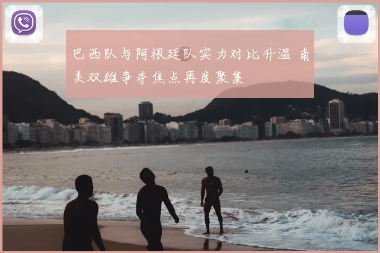巴西队与阿根廷队实力对比升温 南美双雄争夺焦点再度聚集