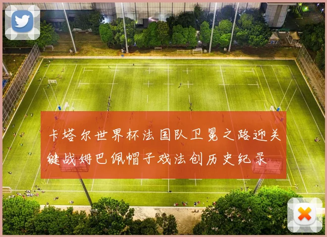 卡塔尔世界杯法国队卫冕之路迎关键战姆巴佩帽子戏法创历史纪录