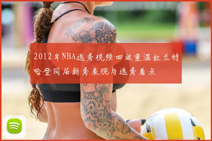2012年NBA选秀视频回放重温杜兰特哈登同届新秀表现与选秀看点