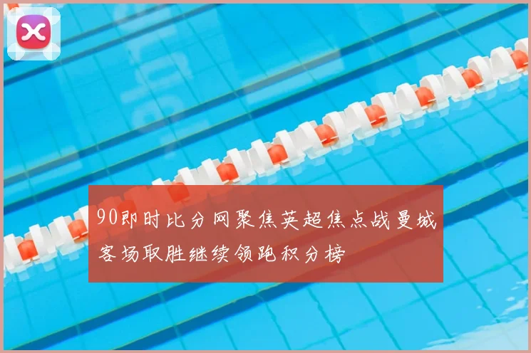 90即时比分网聚焦英超焦点战曼城客场取胜继续领跑积分榜