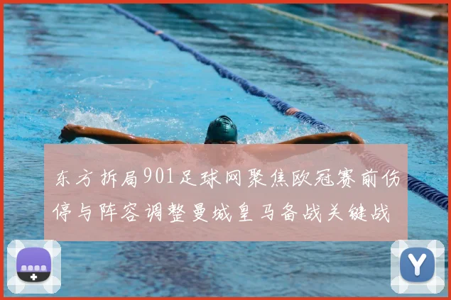 东方拆局901足球网聚焦欧冠赛前伤停与阵容调整曼城皇马备战关键战役