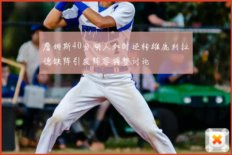 詹姆斯40分湖人加时逆转雄鹿利拉德缺阵引发阵容调整讨论