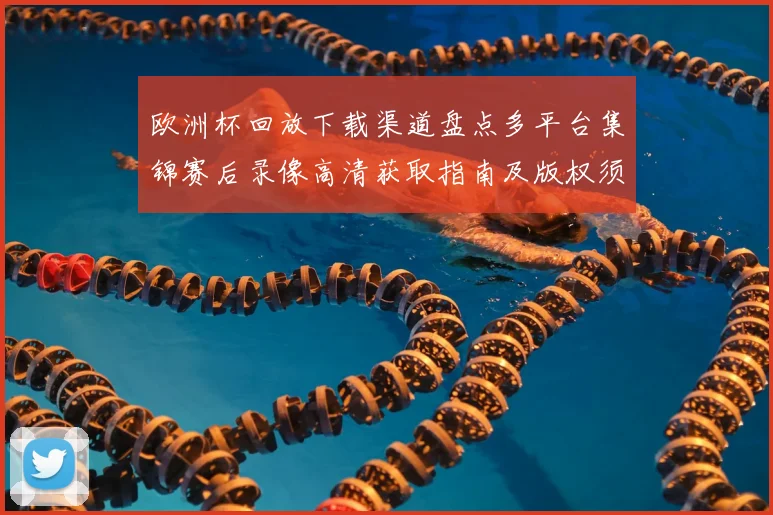 欧洲杯回放下载渠道盘点多平台集锦赛后录像高清获取指南及版权须知