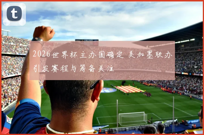 2026世界杯主办国确定 美加墨联办引发赛程与筹备关注