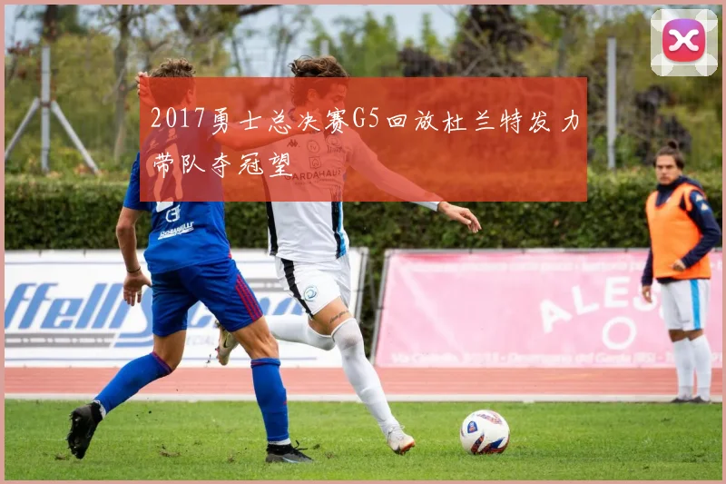 2017勇士总决赛G5回放杜兰特发力带队夺冠望